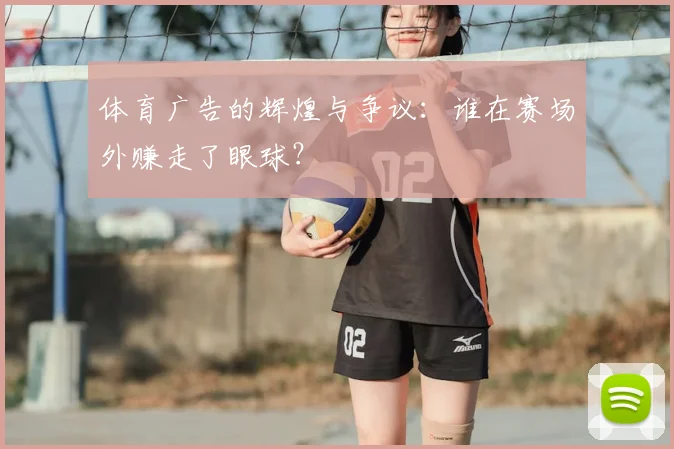 体育广告的辉煌与争议：谁在赛场外赚走了眼球？