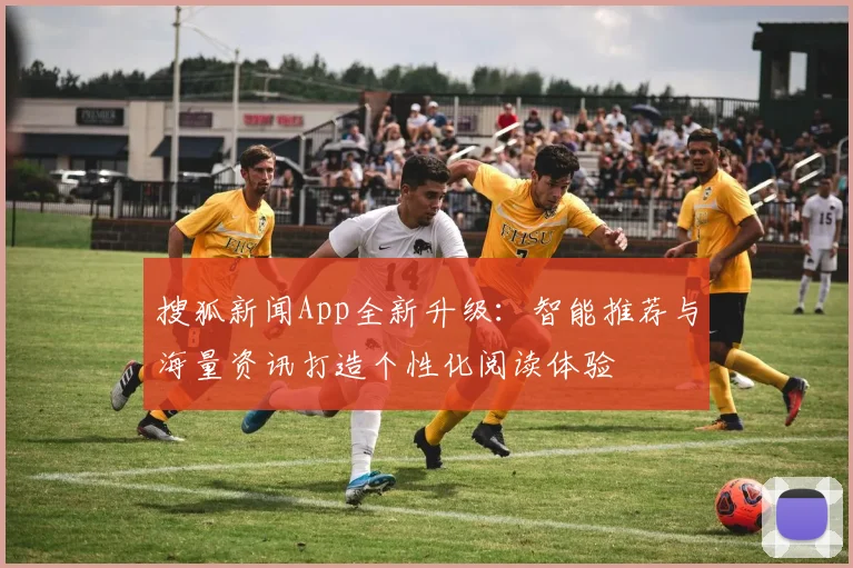 搜狐新闻App全新升级:智能推荐与海量资讯打造个性化阅读体验