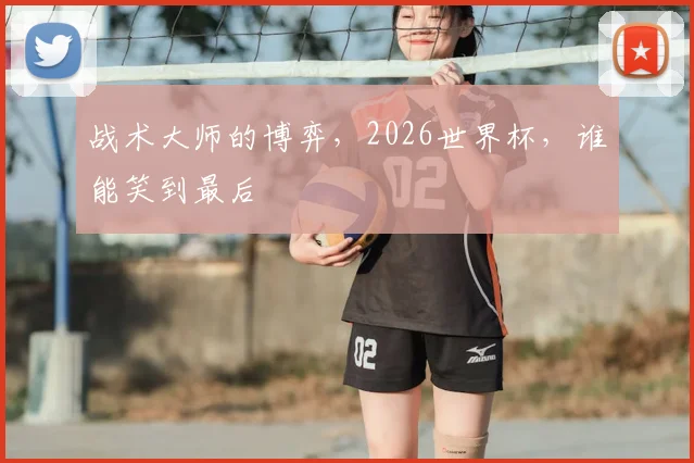 战术大师的博弈,2026世界杯,谁能笑到最后
