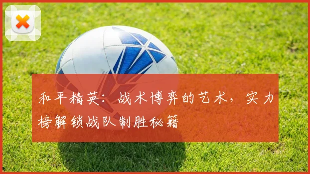 和平精英:战术博弈的艺术,实力榜解锁战队制胜秘籍