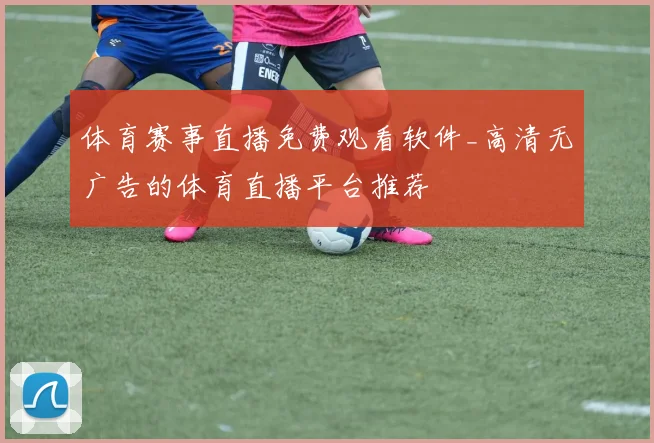 体育赛事直播免费观看软件_高清无广告的体育直播平台推荐