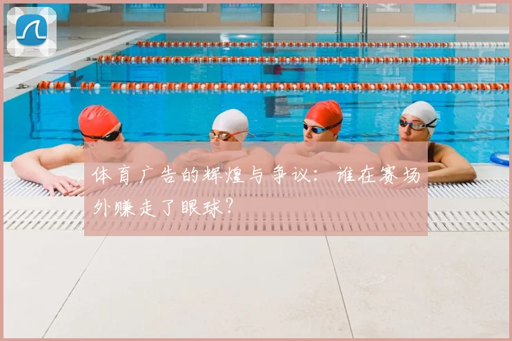 体育广告的辉煌与争议：谁在赛场外赚走了眼球？
