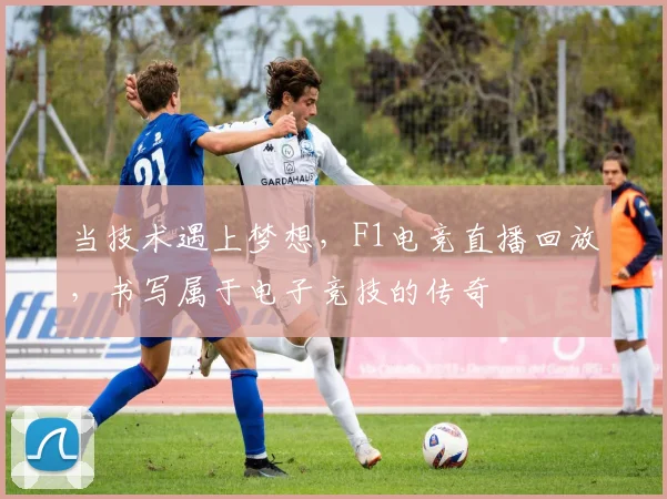 当技术遇上梦想,F1电竞直播回放,书写属于电子竞技的传奇