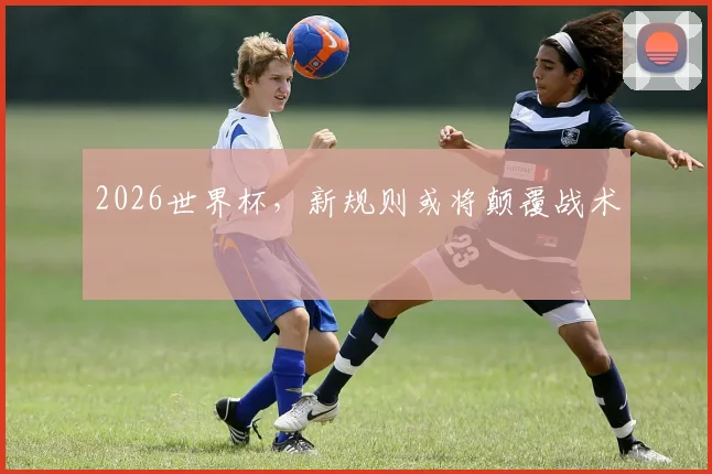 2026世界杯，新规则或将颠覆战术