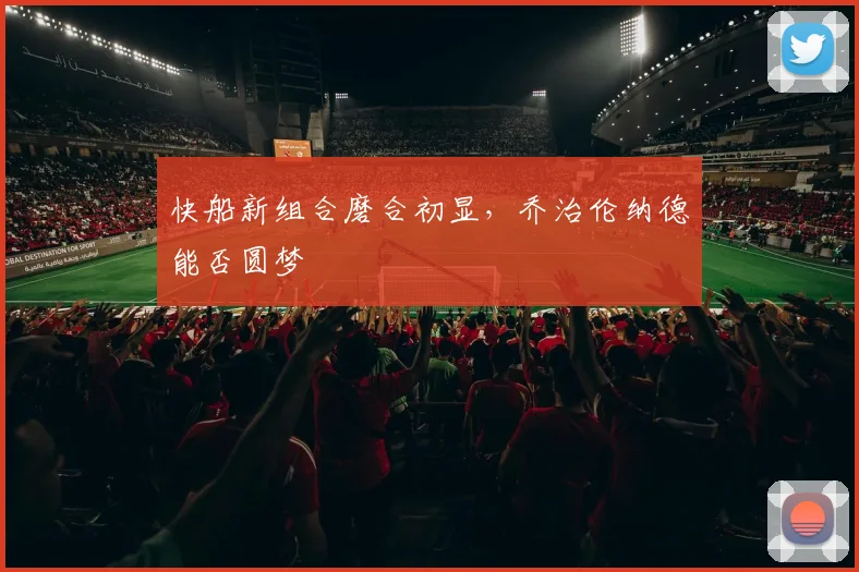 快船新组合磨合初显，乔治伦纳德能否圆梦