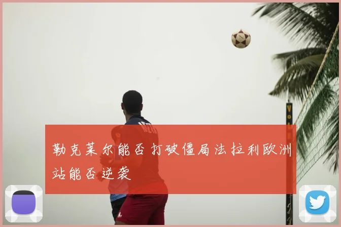 勒克莱尔能否打破僵局法拉利欧洲站能否逆袭