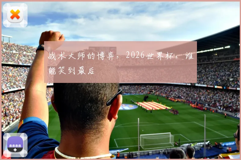 战术大师的博弈,2026世界杯,谁能笑到最后