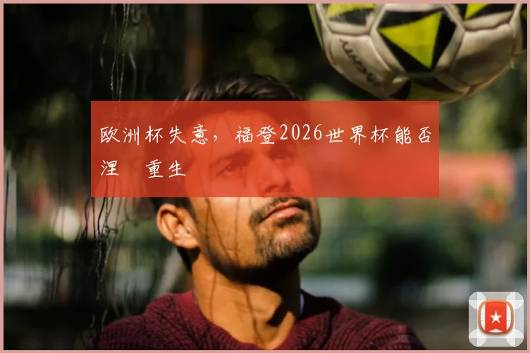 欧洲杯失意，福登2026世界杯能否涅槃重生