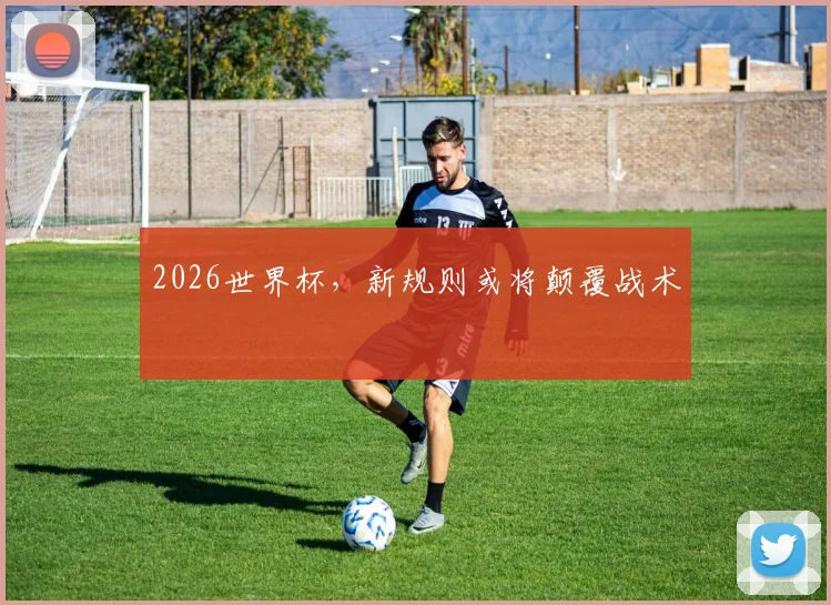 2026世界杯,新规则或将颠覆战术